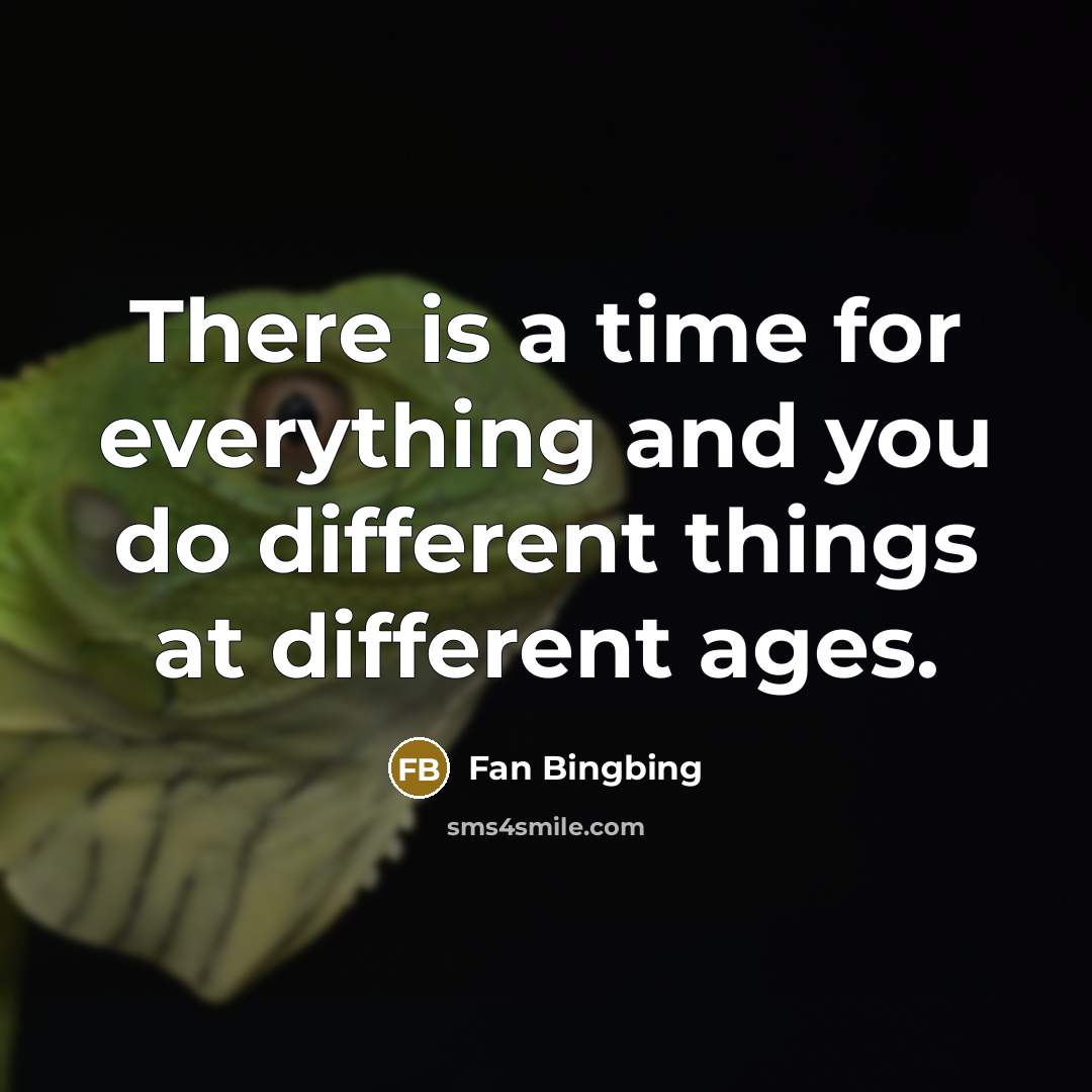 “There is a time for everything and you do different things at different ages.” quote by Fan Bingbing