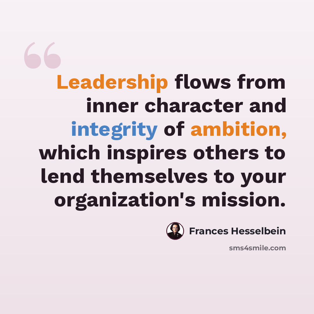 “Leadership flows from inner character and integrity of ambition, which inspires others to lend themselves to your organization's mission.” quote by Frances Hesselbein