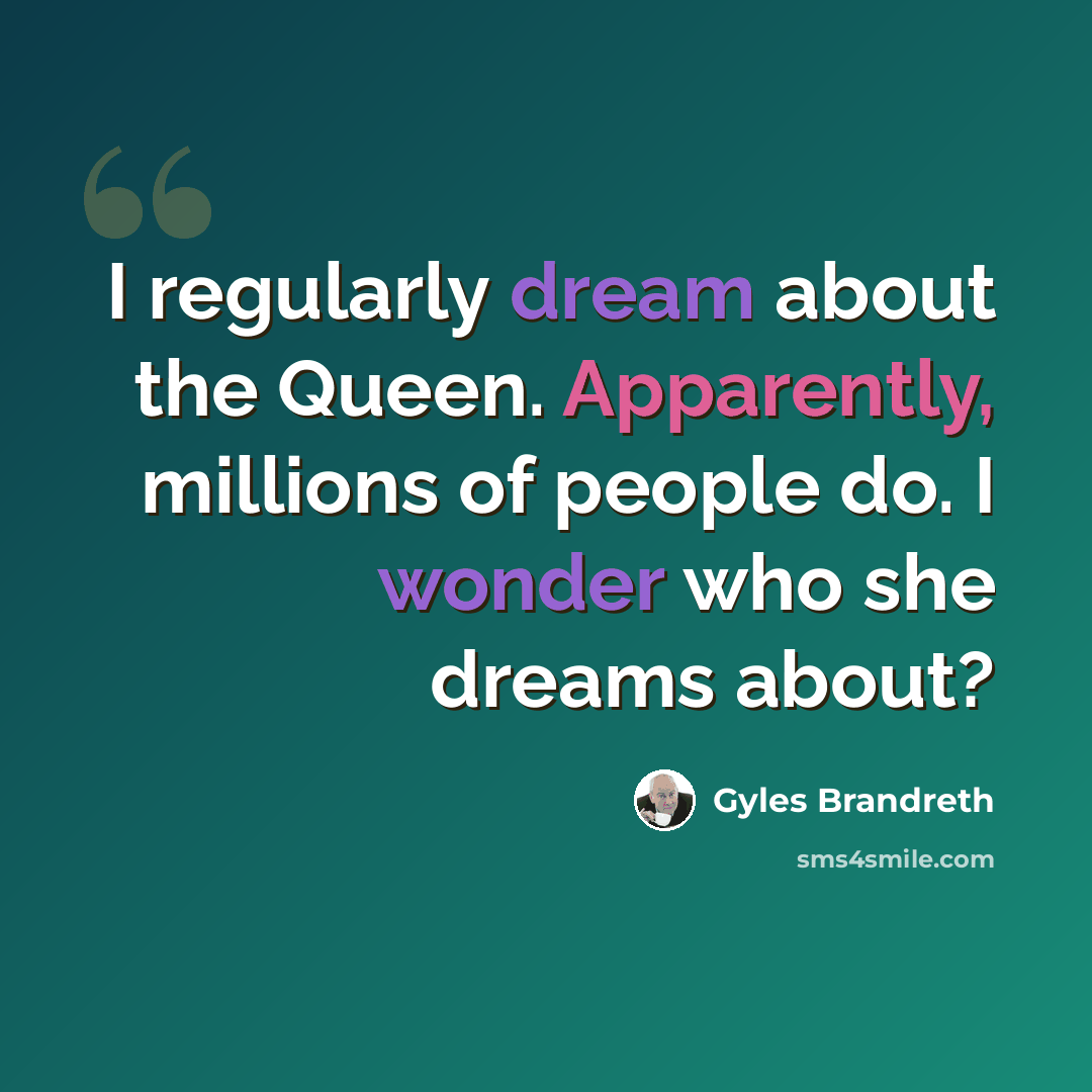 “I regularly dream about the Queen. Apparently, millions of people do. I wonder who she dreams about?” quote by Gyles Brandreth