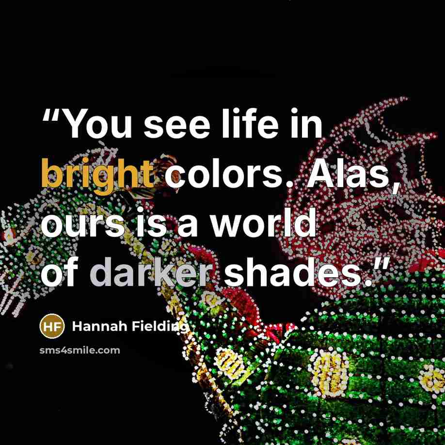 “You see life in bright colors. Alas, ours is a world of darker shades.” quote by Hannah Fielding