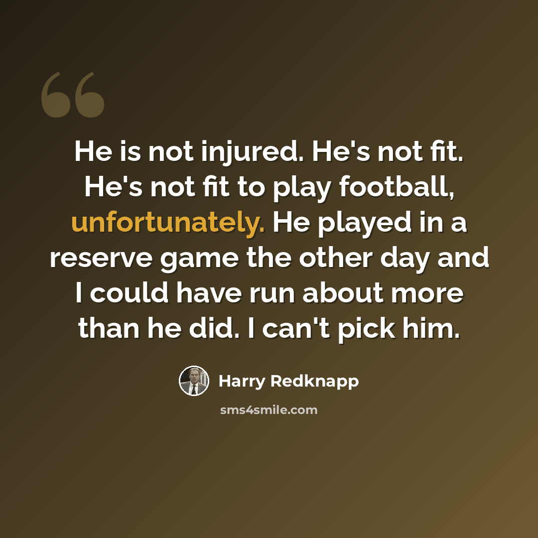 “He is not injured. He's not fit. He's not fit to play football, unfortunately. He played in a reserve game the other day and I could have run about more than he did. I can't pick him.” quote by Harry Redknapp