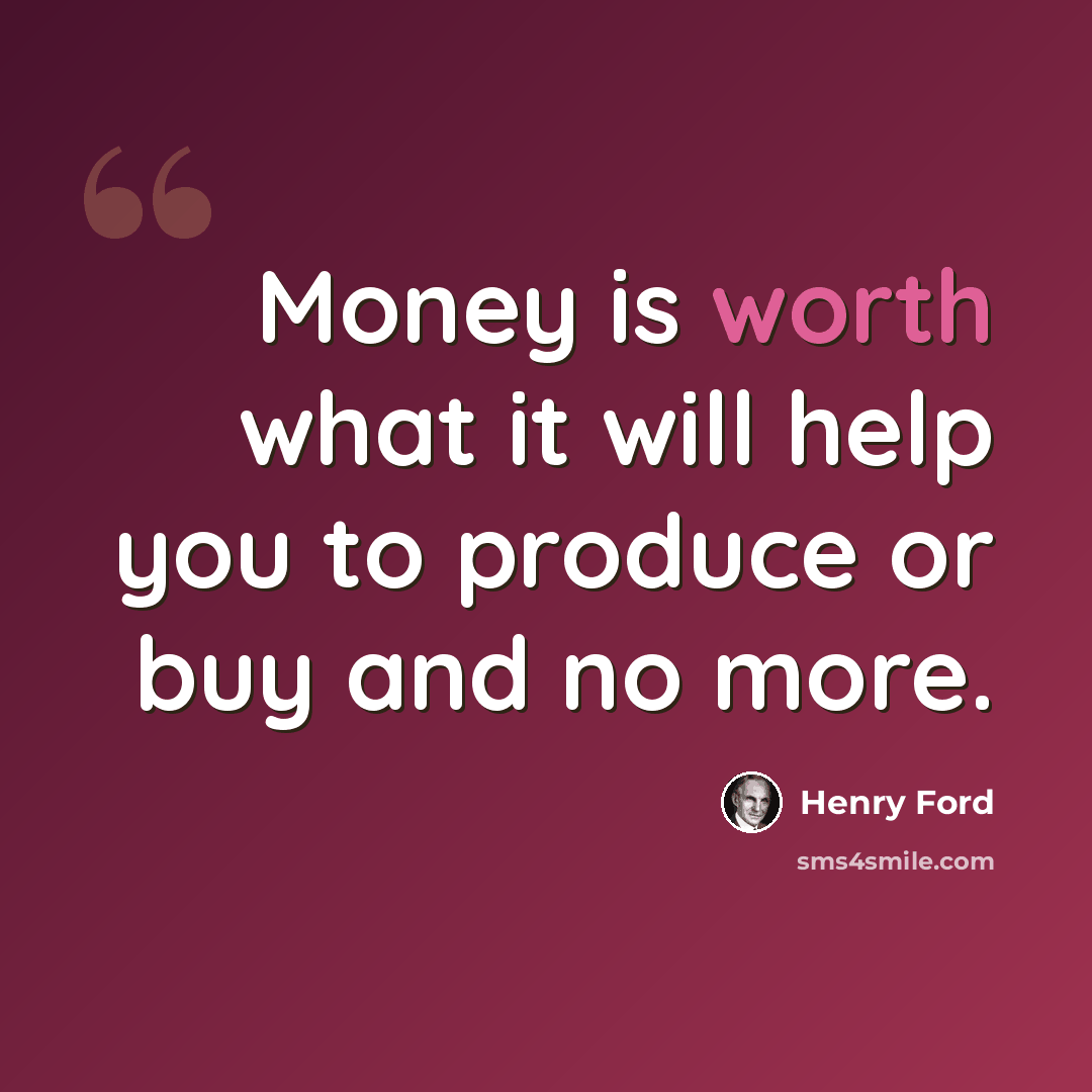 “Money is worth what it will help you to produce or buy and no more.” quote by Henry Ford