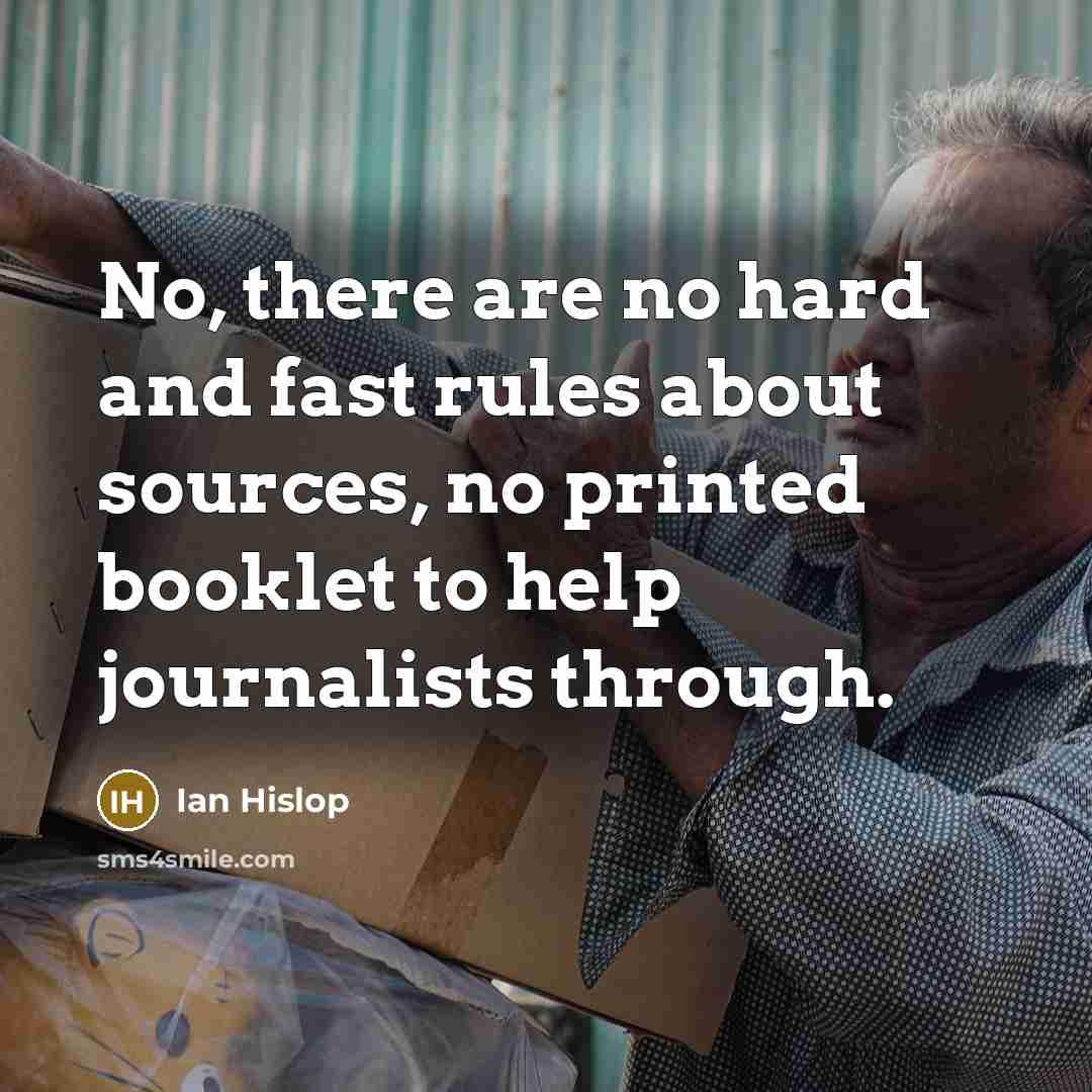 “No, there are no hard and fast rules about sources, no printed booklet to help journalists through.” quote by Ian Hislop