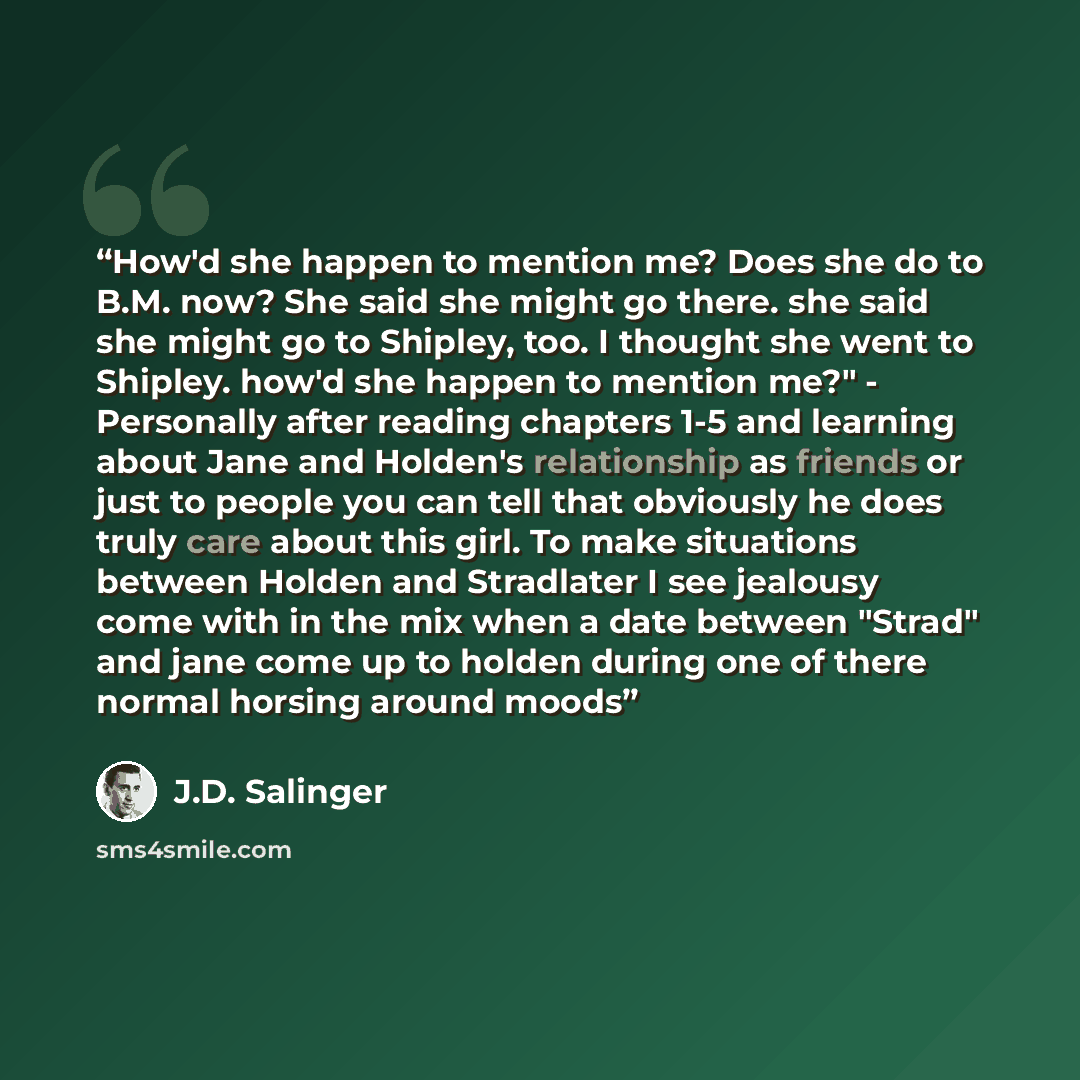 “How'd she happen to mention me? Does she do to B.M. now? She said she might go there. she said she might go to Shipley, too. I thought she went to Shipley. how'd she happen to mention me?" - Personally after reading chapters 1-5 and learning about Jane and Holden's relationship as friends or just…” quote by J.D. Salinger