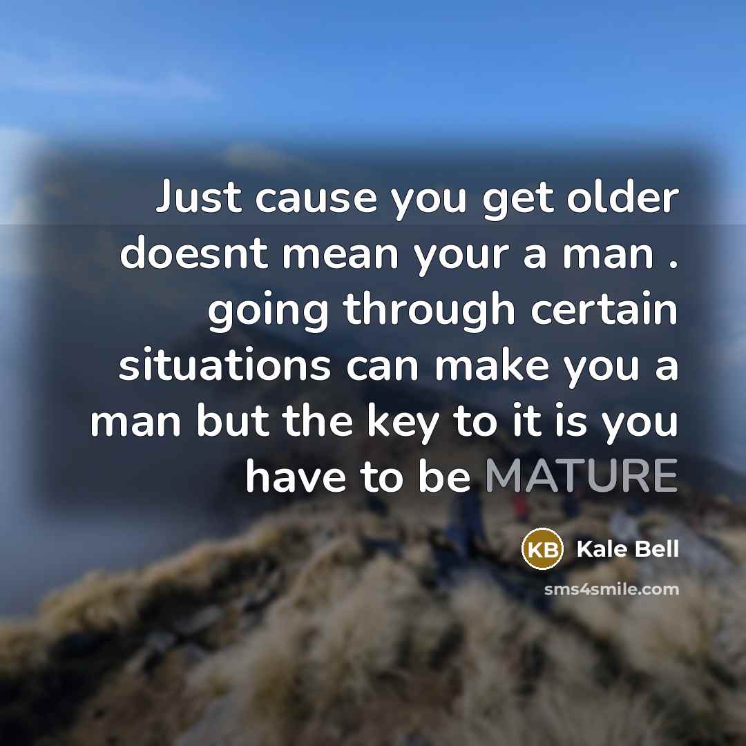 “Just cause you get older doesnt mean your a man . going through certain situations can make you a man but the key to it is you have to be MATURE” quote by Kale Bell