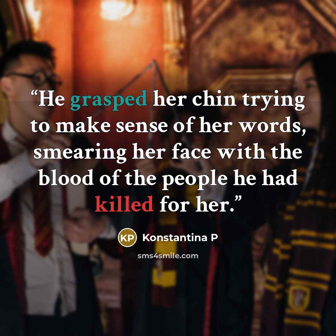 “He grasped her chin trying to make sense of her words, smearing her face with the blood of the people he had killed for her.” quote by Konstantina P