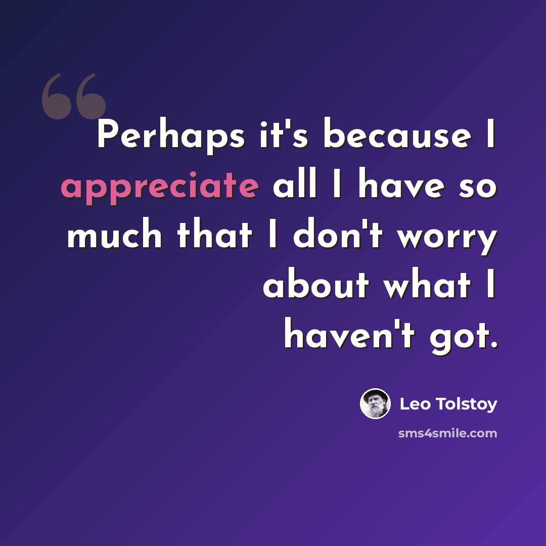 “Perhaps it's because I appreciate all I have so much that I don't worry about what I haven't got.” quote by Leo Tolstoy