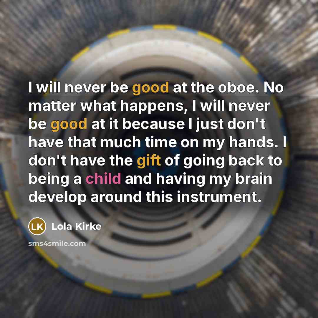 “I will never be good at the oboe. No matter what happens, I will never be good at it because I just don't have that much time on my hands. I don't have the gift of going back to being a child and having my brain develop around this instrument.” quote by Lola Kirke