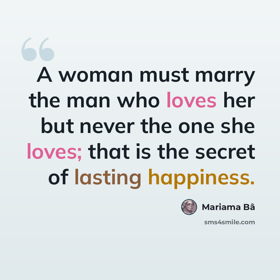 “A woman must marry the man who loves her but never the one she loves; that is the secret of lasting happiness.” quote by Mariama Bâ