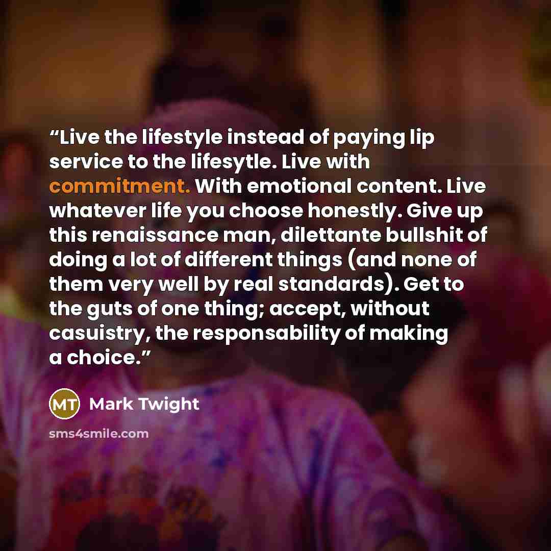 “Live the lifestyle instead of paying lip service to the lifesytle. Live with commitment. With emotional content. Live whatever life you choose honestly. Give up this renaissance man, dilettante bullshit of doing a lot of different things (and none of them very well by real standards). Get to the…” quote by Mark Twight