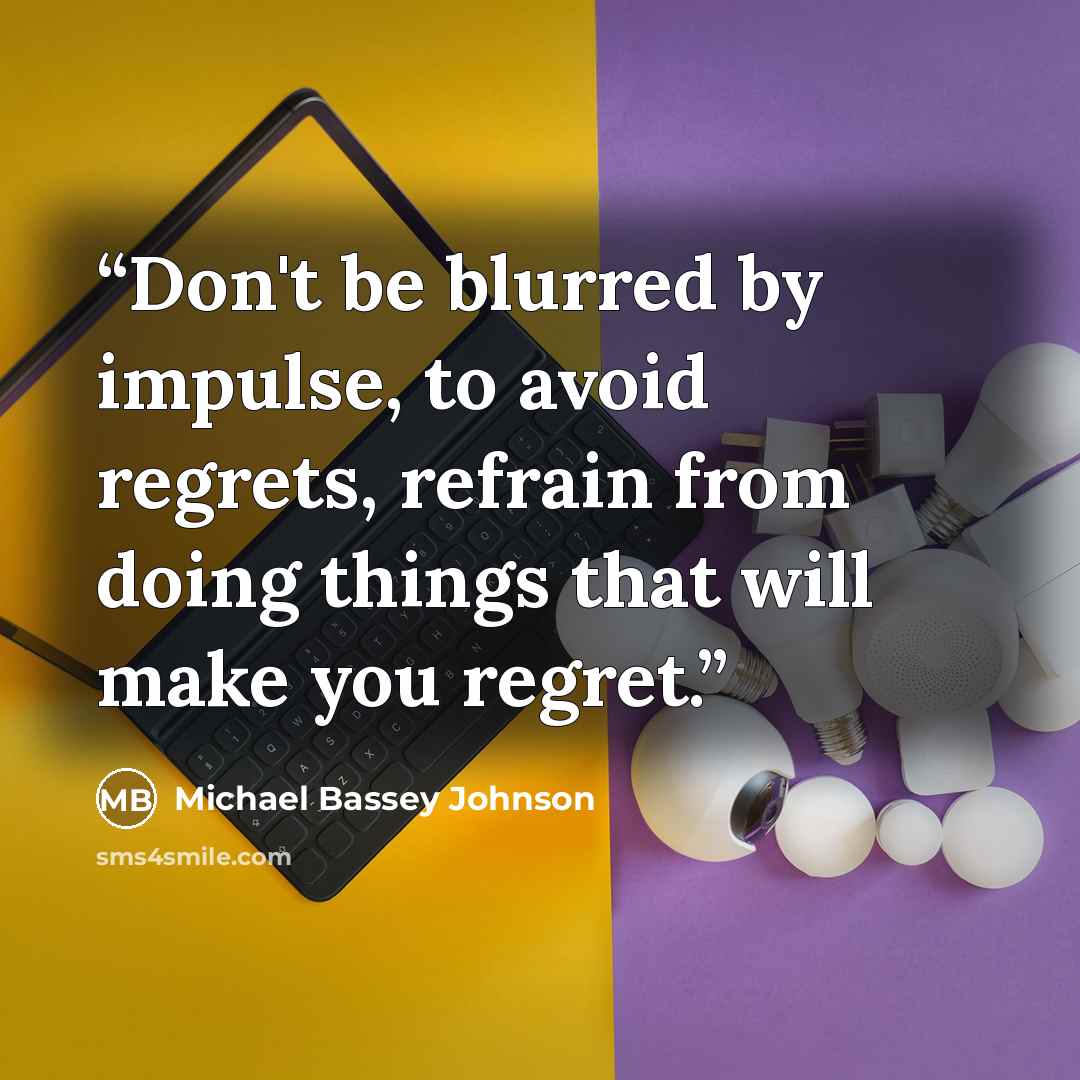“Don't be blurred by impulse, to avoid regrets, refrain from doing things that will make you regret.” quote by Michael Bassey Johnson