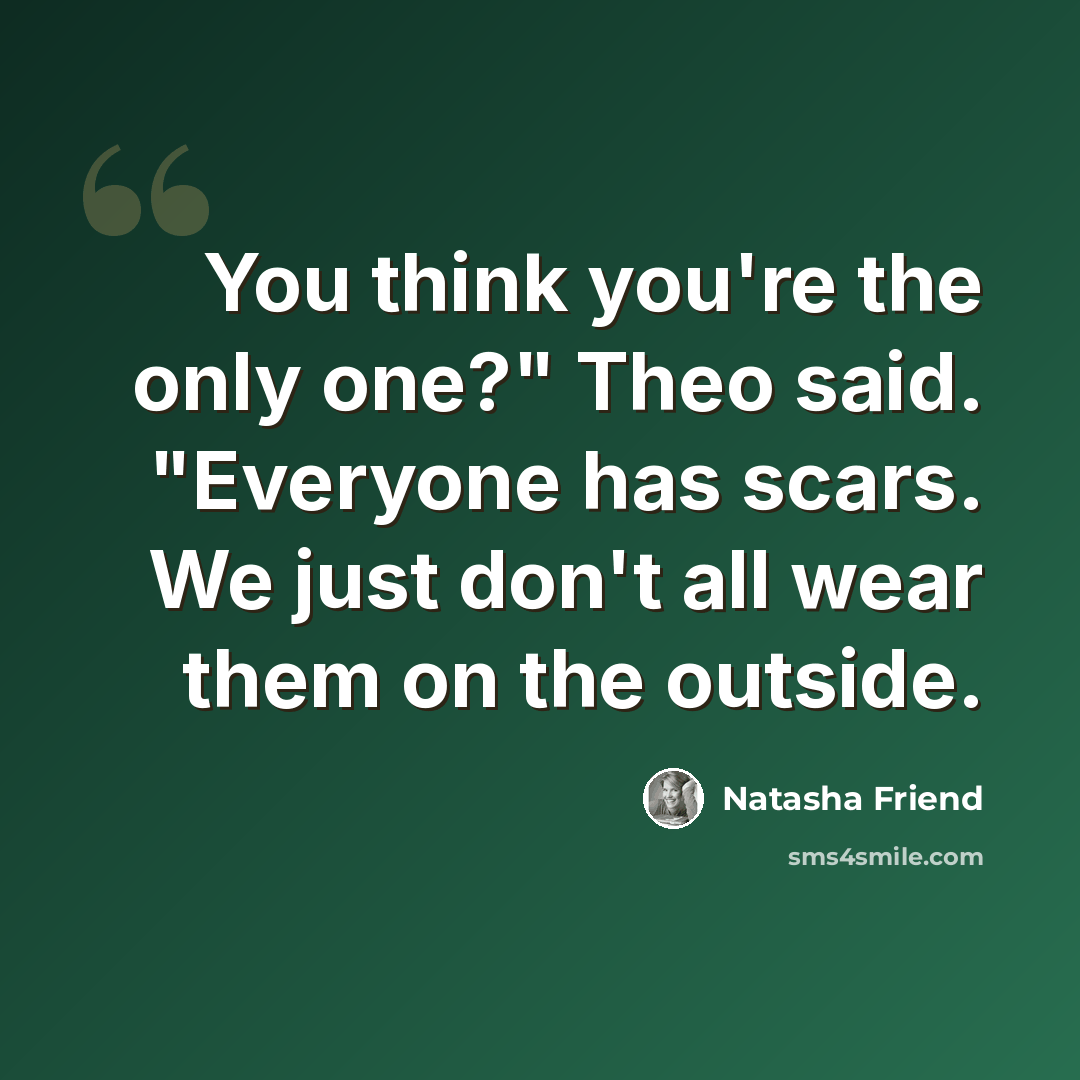 “You think you're the only one?" Theo said. "Everyone has scars. We just don't all wear them on the outside.” quote by Natasha Friend