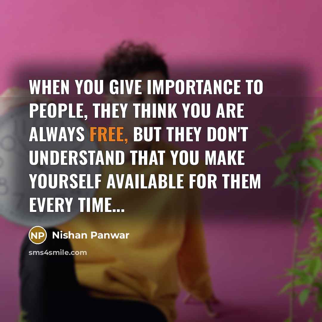 “When you give importance to people, they think you are always free, but they don't understand that you make yourself available for them every time...” quote by Nishan Panwar