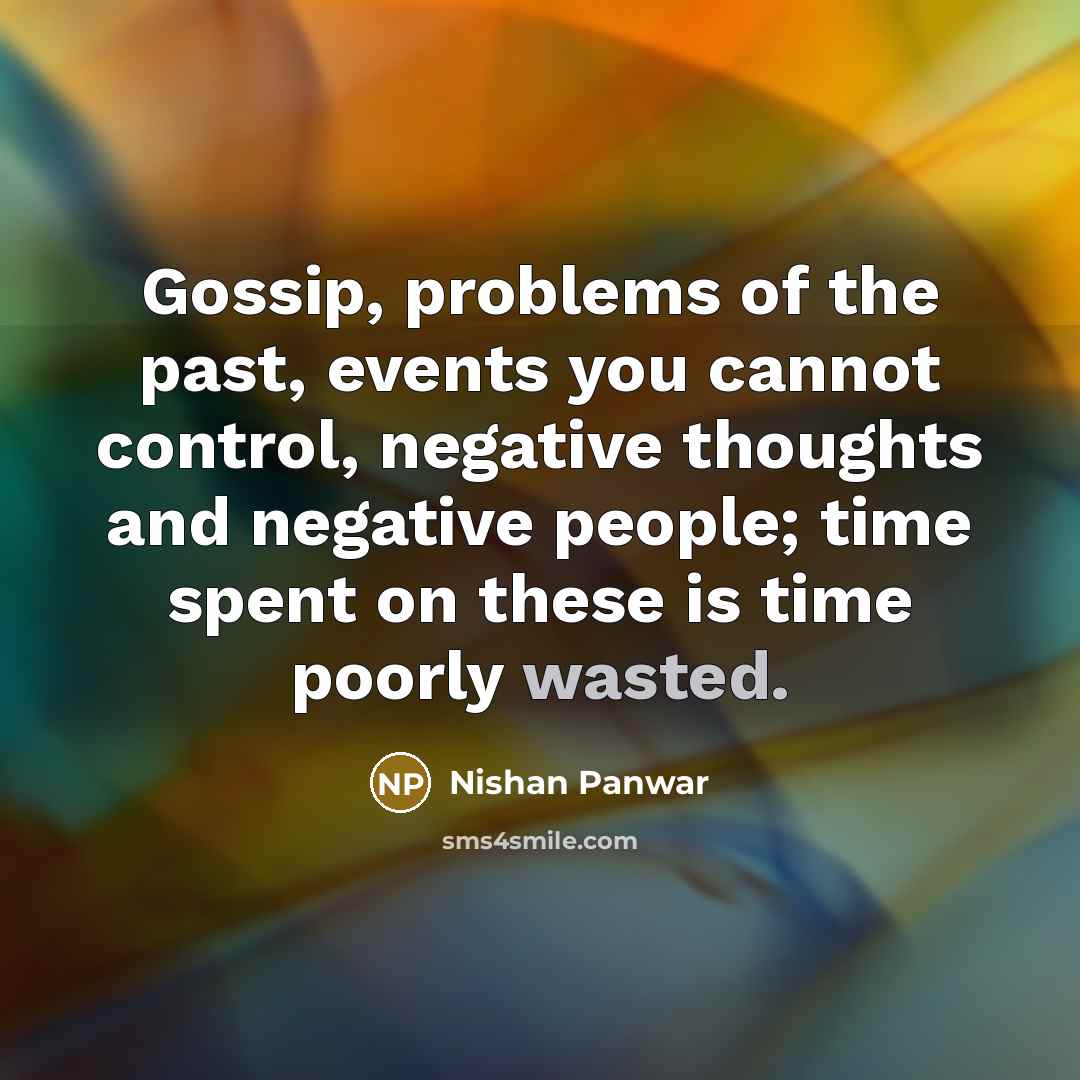 “Gossip, problems of the past, events you cannot control, negative thoughts and negative people; time spent on these is time poorly wasted.” quote by Nishan Panwar