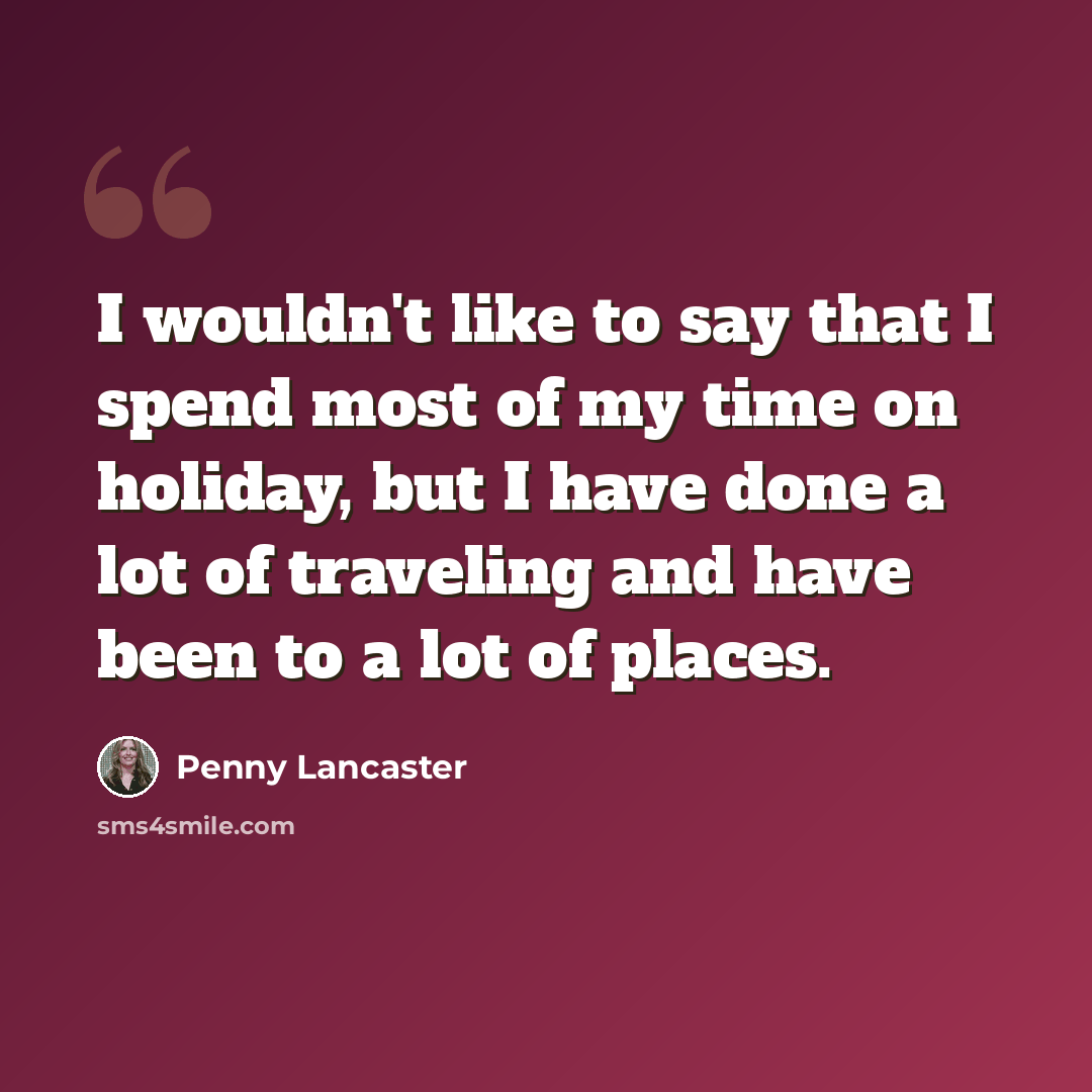“I wouldn't like to say that I spend most of my time on holiday, but I have done a lot of traveling and have been to a lot of places.” quote by Penny Lancaster