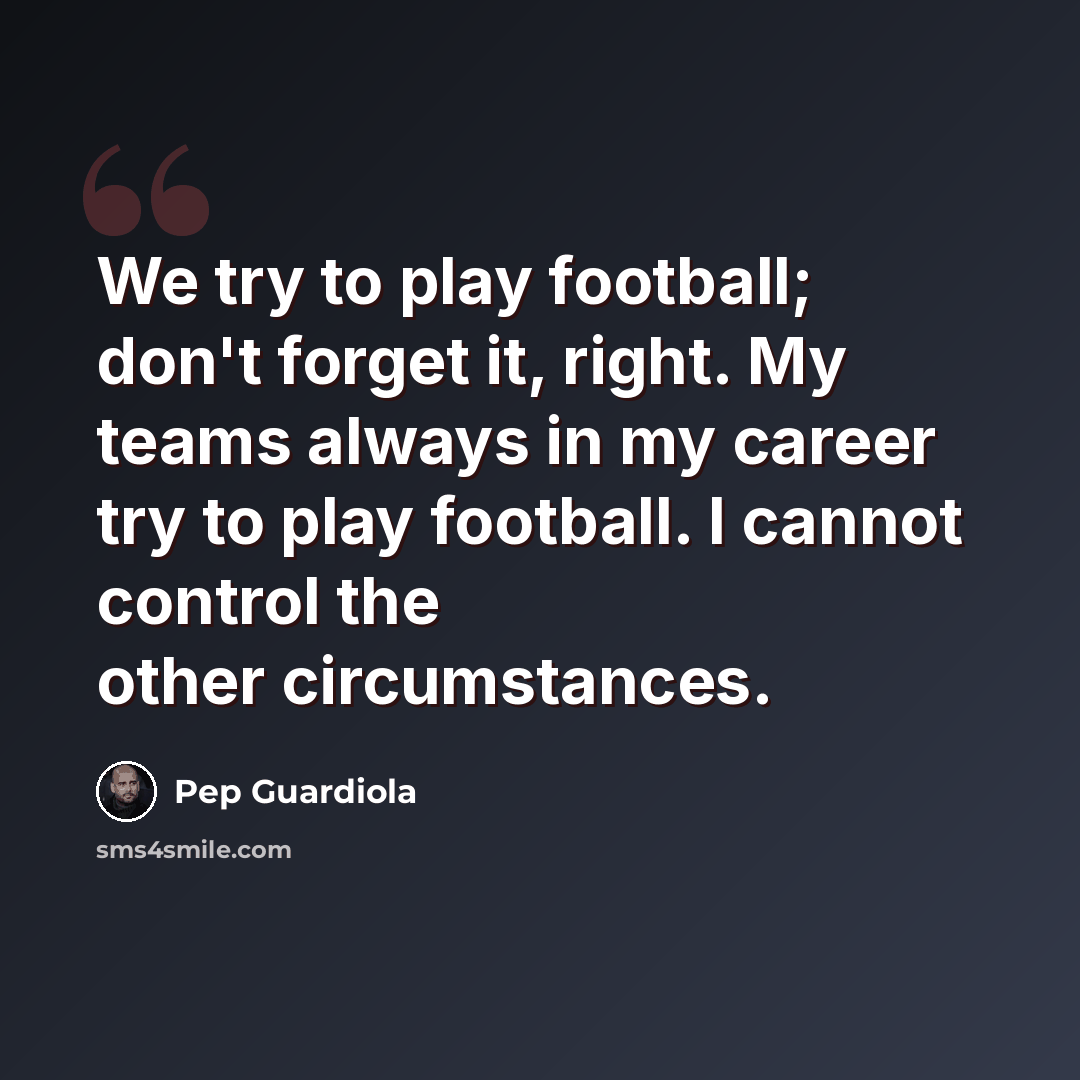 “We try to play football; don't forget it, right. My teams always in my career try to play football. I cannot control the other circumstances.” quote by Pep Guardiola