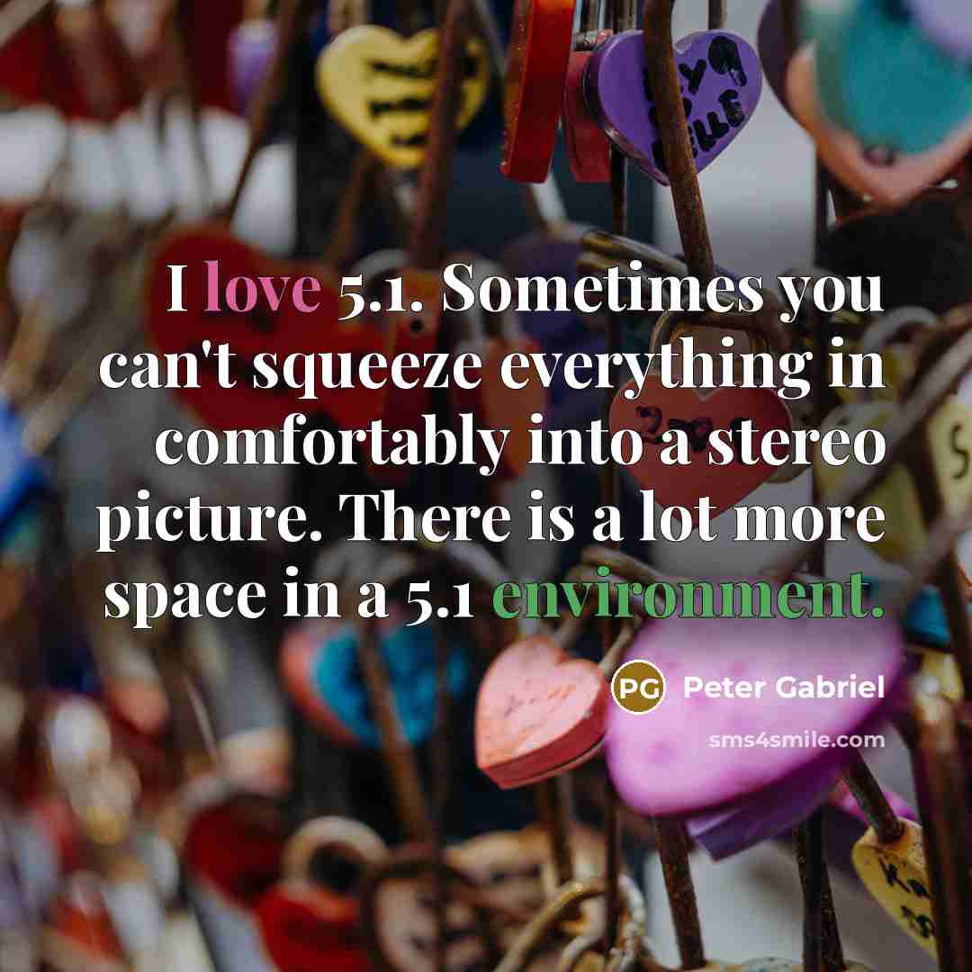 “I love 5.1. Sometimes you can't squeeze everything in comfortably into a stereo picture. There is a lot more space in a 5.1 environment.” quote by Peter Gabriel