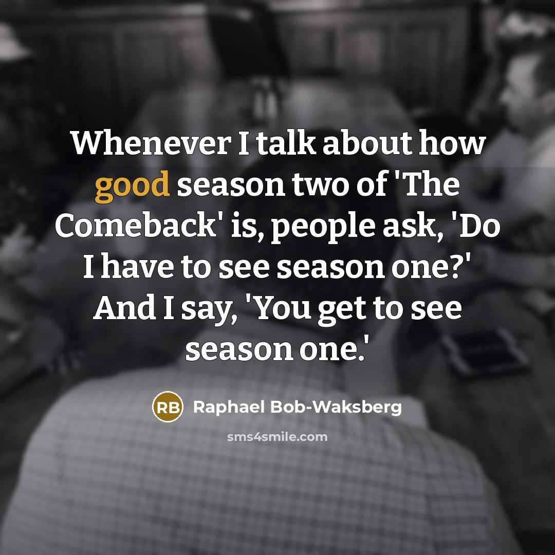 “Whenever I talk about how good season two of 'The Comeback' is, people ask, 'Do I have to see season one?' And I say, 'You get to see season one.'” quote by Raphael Bob-Waksberg