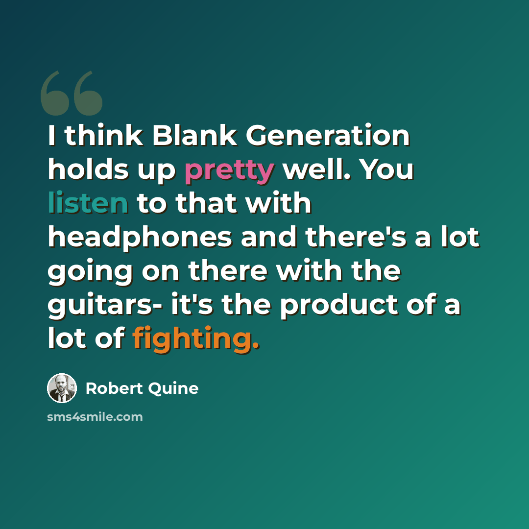 “I think Blank Generation holds up pretty well. You listen to that with headphones and there's a lot going on there with the guitars- it's the product of a lot of fighting.” quote by Robert Quine