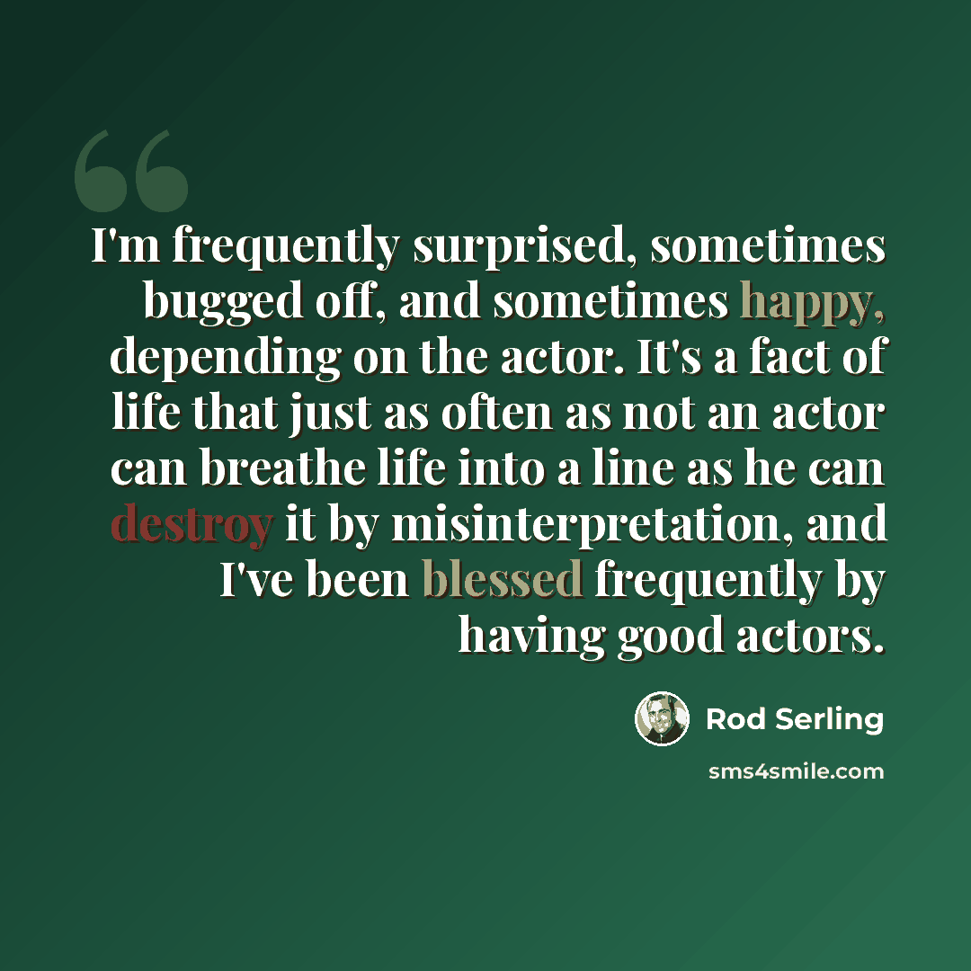 “I'm frequently surprised, sometimes bugged off, and sometimes happy, depending on the actor. It's a fact of life that just as often as not an actor can breathe life into a line as he can destroy it by misinterpretation, and I've been blessed frequently by having good actors.” quote by Rod Serling