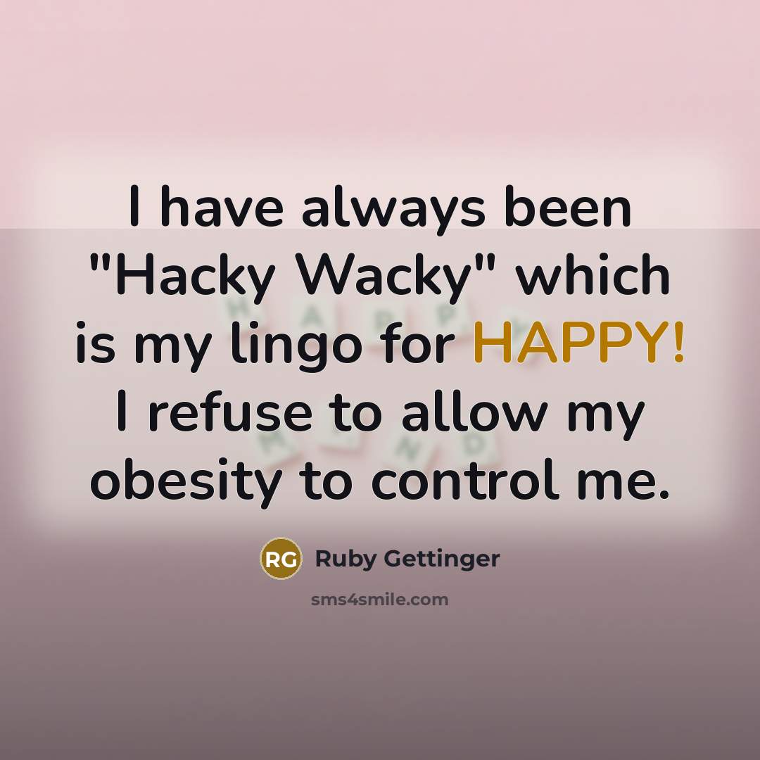 “I have always been "Hacky Wacky" which is my lingo for HAPPY! I refuse to allow my obesity to control me.” quote by Ruby Gettinger