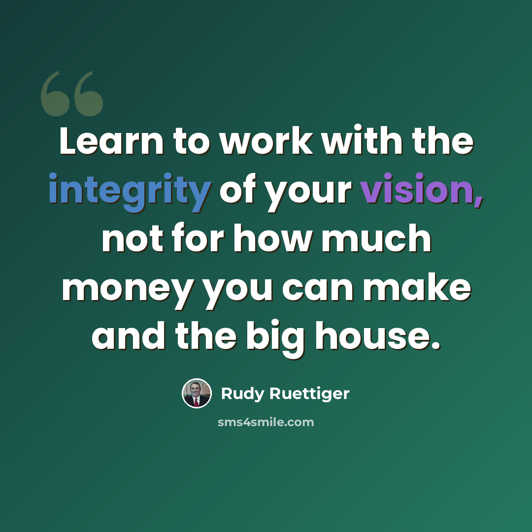 “Learn to work with the integrity of your vision, not for how much money you can make and the big house.” quote by Rudy Ruettiger
