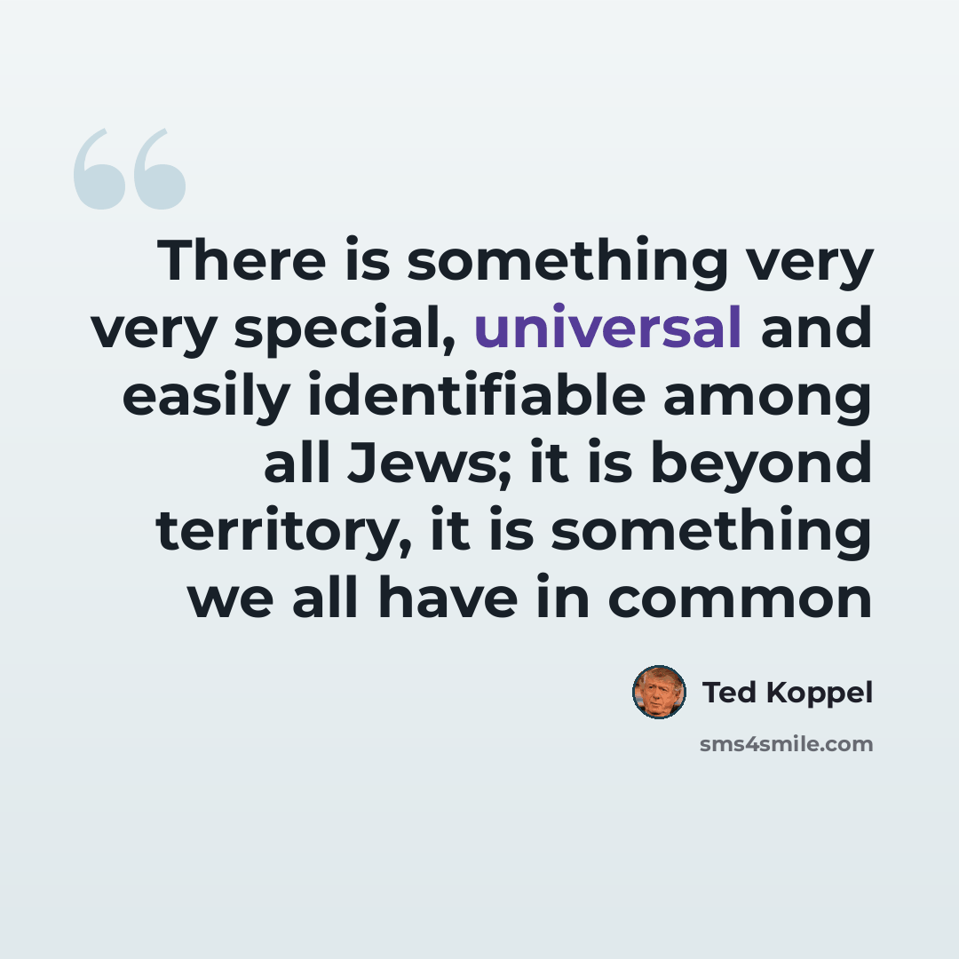 “There is something very very special, universal and easily identifiable among all Jews; it is beyond territory, it is something we all have in common” quote by Ted Koppel