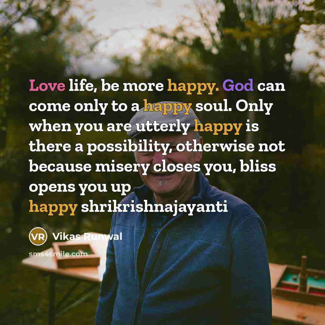 “Love life, be more happy. God can come only to a happy soul. Only when you are utterly happy is there a possibility, otherwise not because misery closes you, bliss opens you up happy shrikrishnajayanti” quote by Vikas Runwal