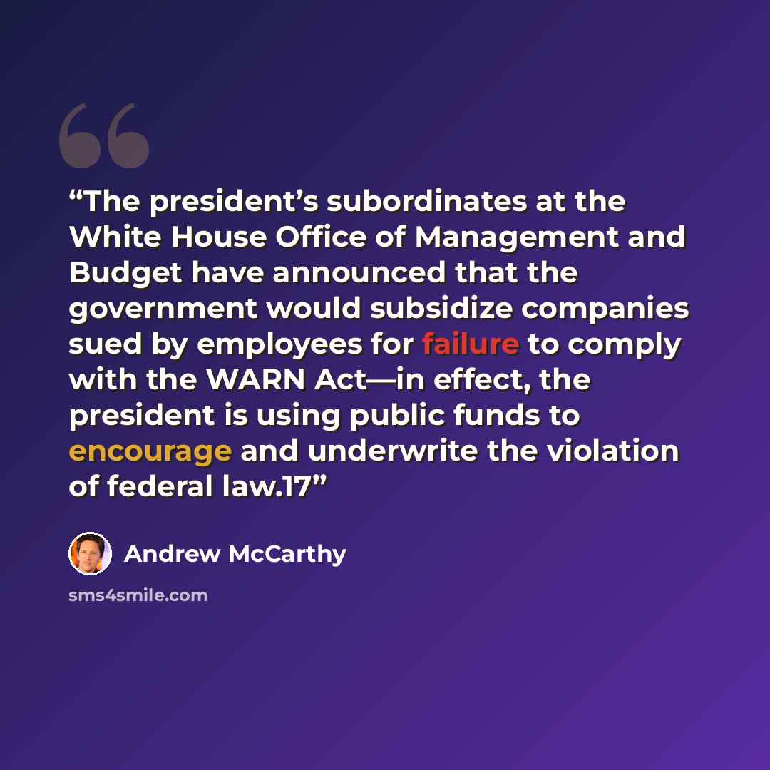 “The president’s subordinates at the White House Office of Management and Budget have announced that the government would subsidize companies sued by employees for failure to comply with the WARN Act—in effect, the president is using public funds to encourage and underwrite the violation of federal…” quote by Andrew McCarthy
