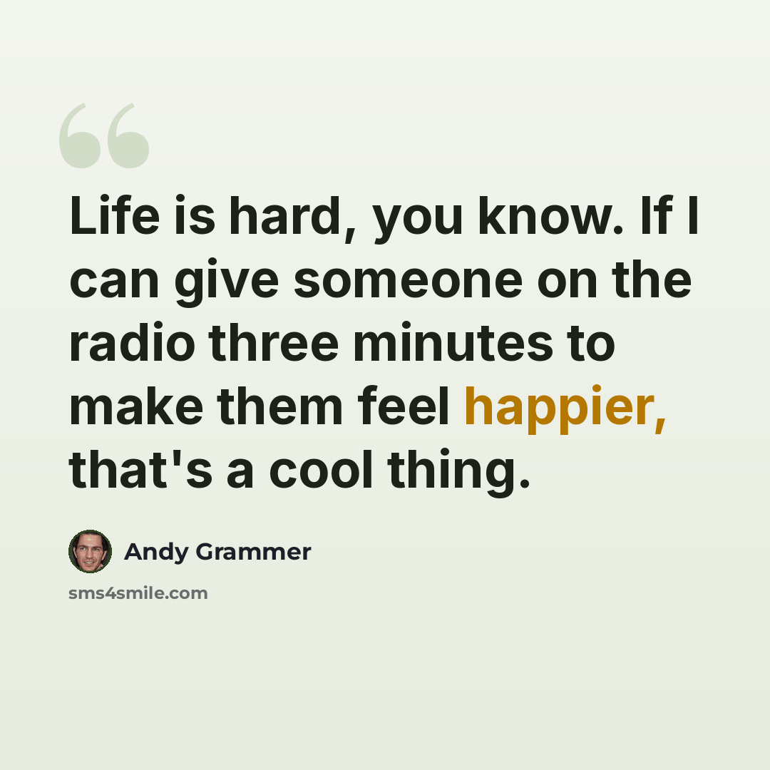 “Life is hard, you know. If I can give someone on the radio three minutes to make them feel happier, that's a cool thing.” quote by Andy Grammer