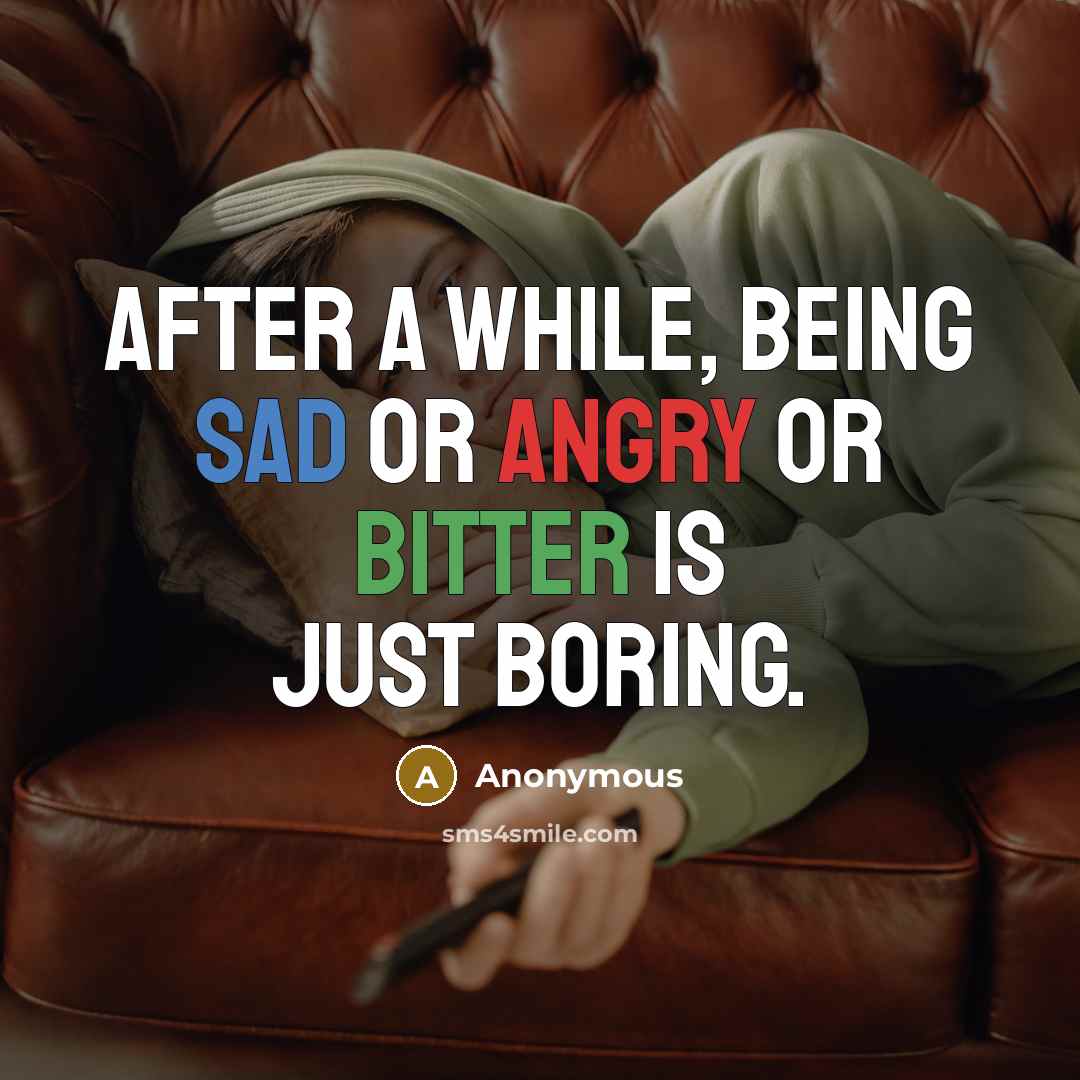 “After a while, being sad or angry or bitter is just boring.” quote by Anonymous