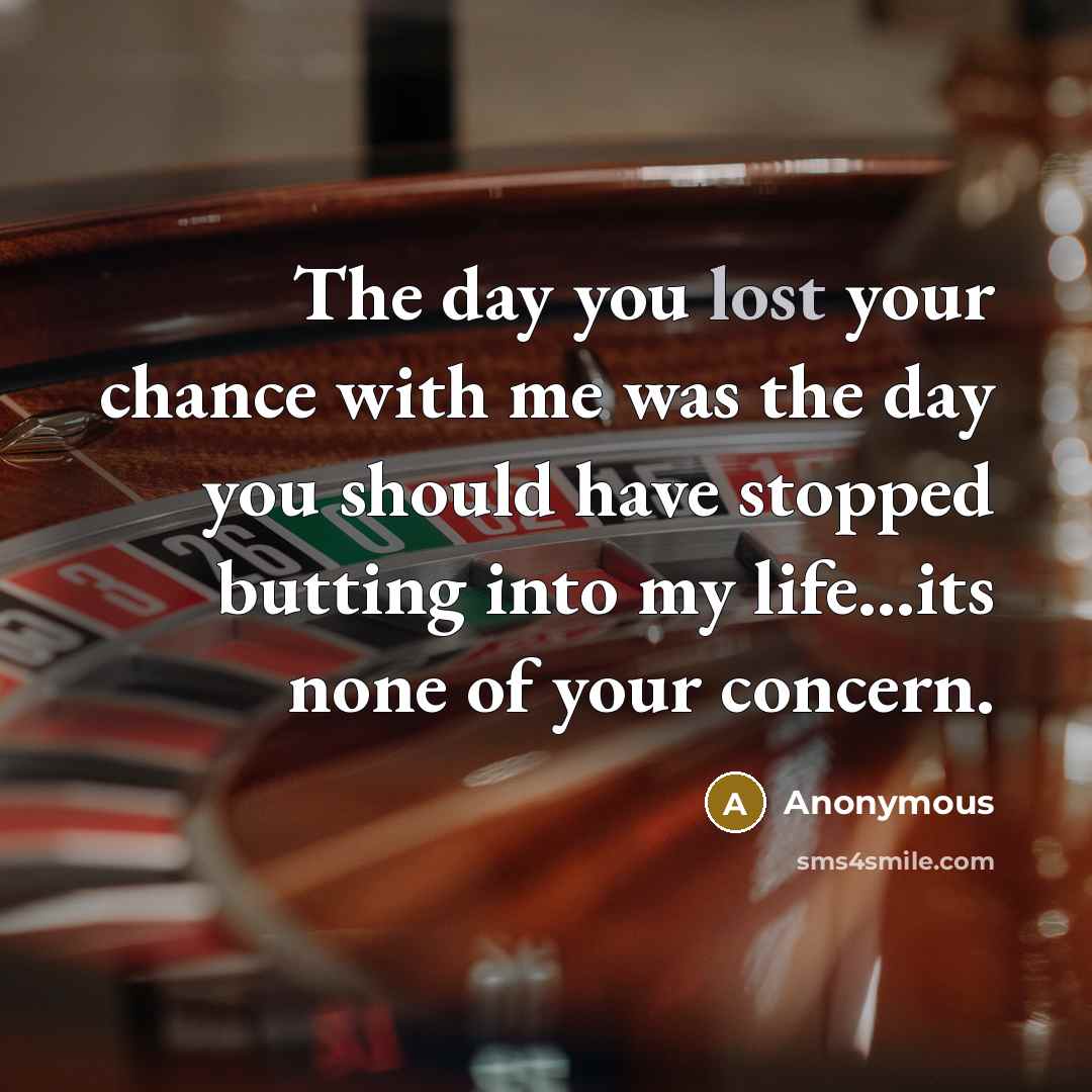 “The day you lost your chance with me was the day you should have stopped butting into my life...its none of your concern.” quote by Anonymous