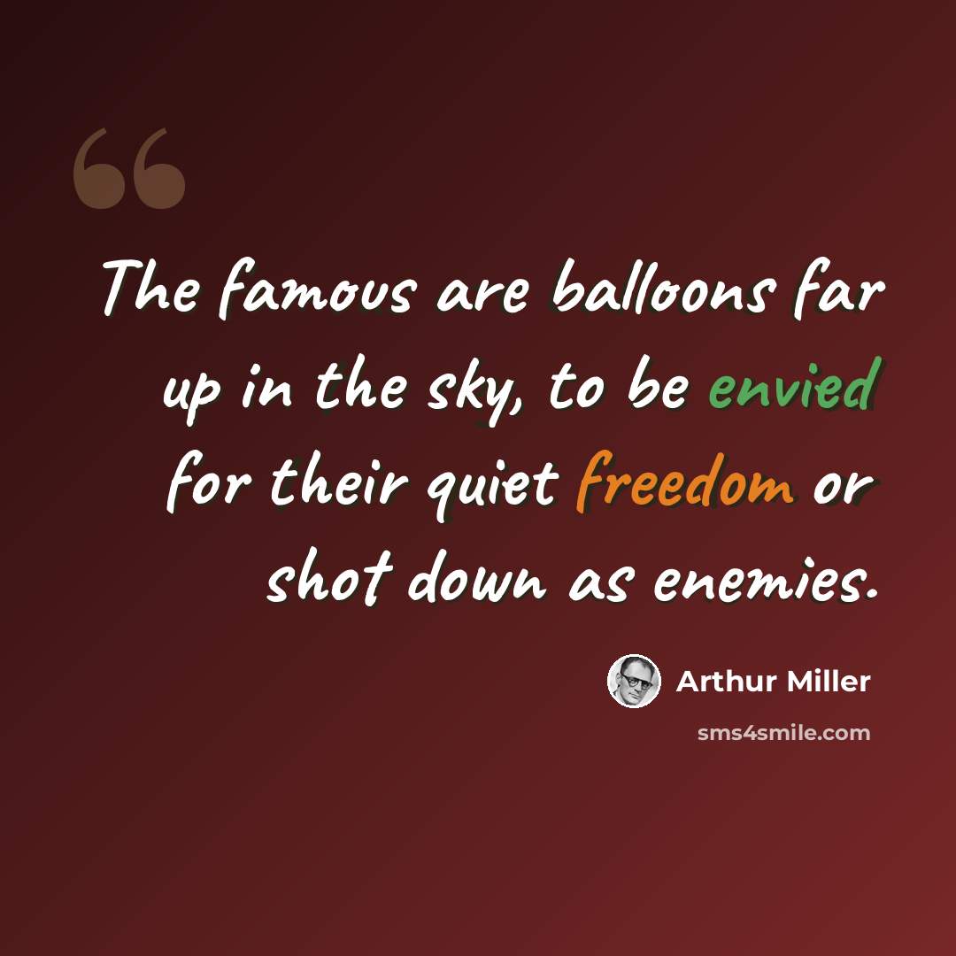 “The famous are balloons far up in the sky, to be envied for their quiet freedom or shot down as enemies.” quote by Arthur Miller