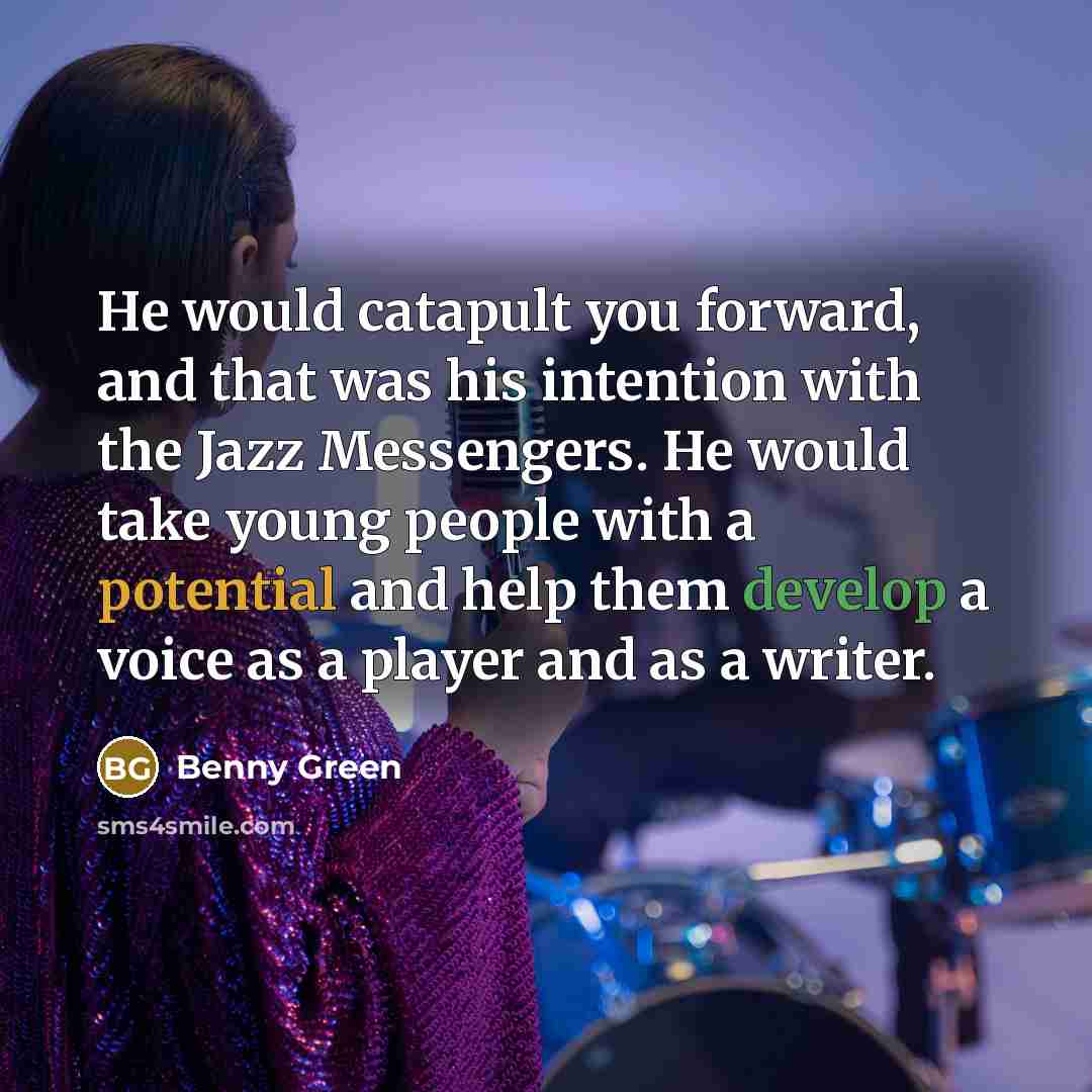 “He would catapult you forward, and that was his intention with the Jazz Messengers. He would take young people with a potential and help them develop a voice as a player and as a writer.” quote by Benny Green