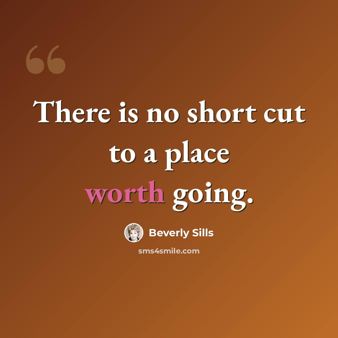 “There is no short cut to a place worth going.” quote by Beverly Sills