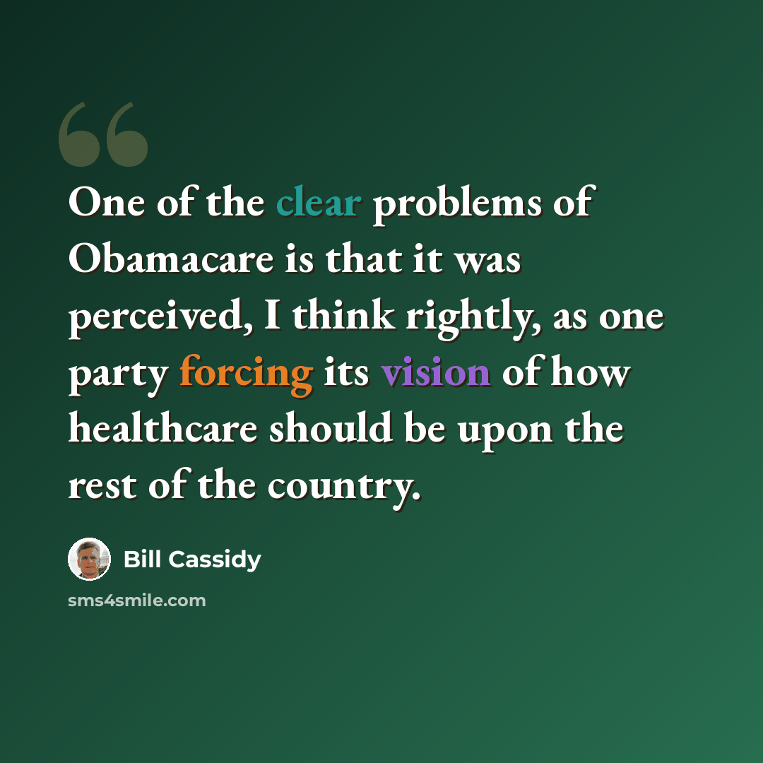 “One of the clear problems of Obamacare is that it was perceived, I think rightly, as one party forcing its vision of how healthcare should be upon the rest of the country.” quote by Bill Cassidy