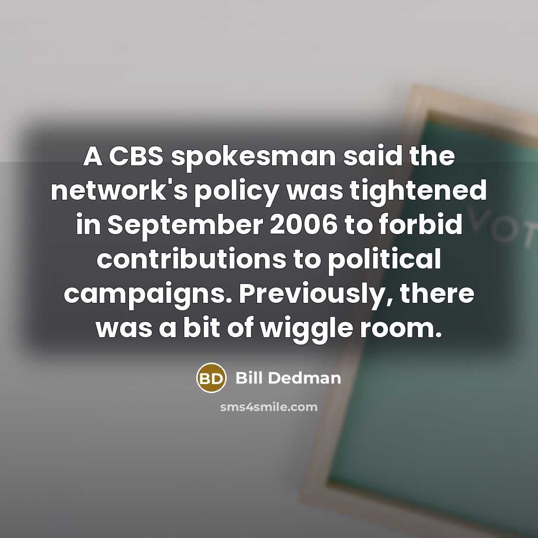 “A CBS spokesman said the network's policy was tightened in September 2006 to forbid contributions to political campaigns. Previously, there was a bit of wiggle room.” quote by Bill Dedman
