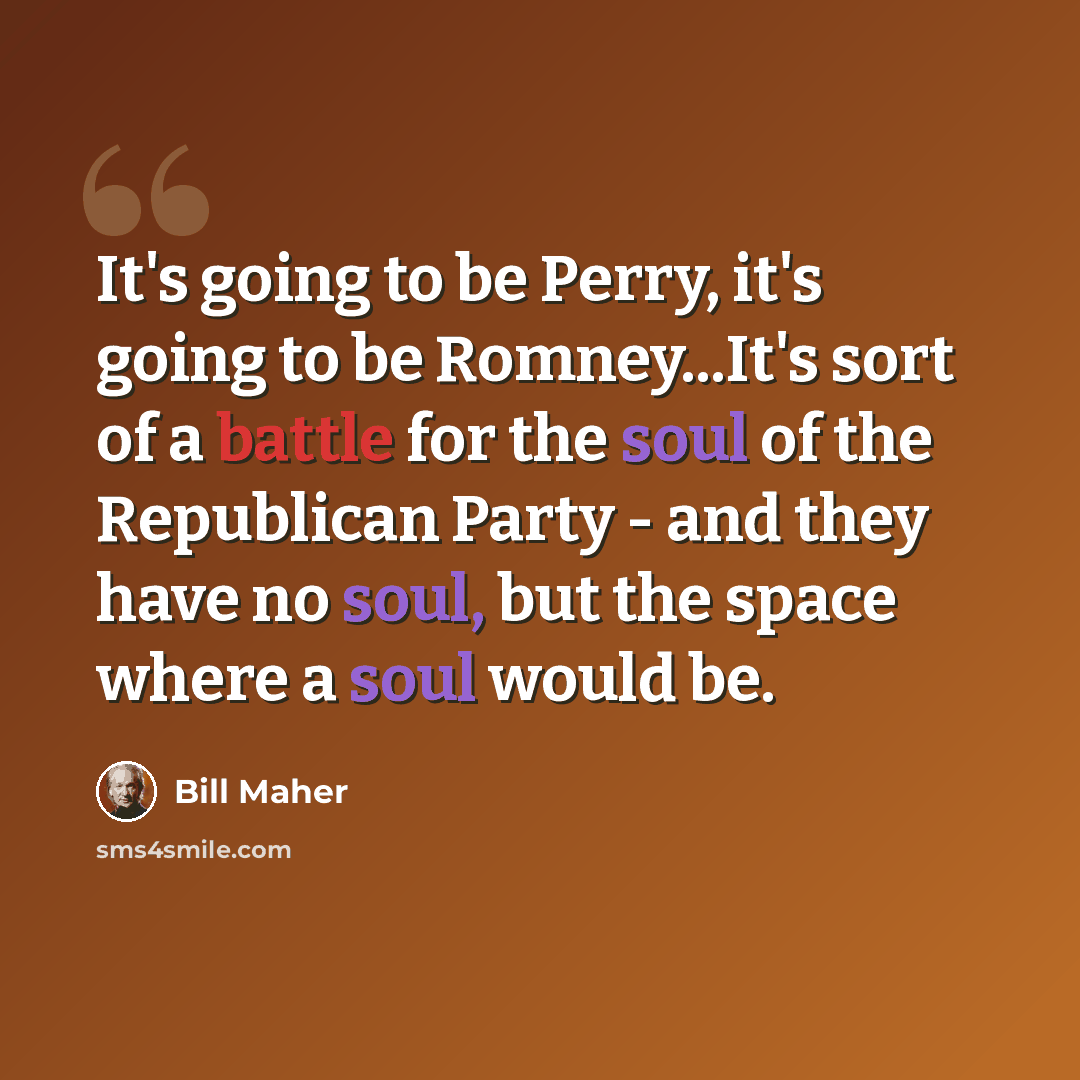 “It's going to be Perry, it's going to be Romney...It's sort of a battle for the soul of the Republican Party - and they have no soul, but the space where a soul would be.” quote by Bill Maher