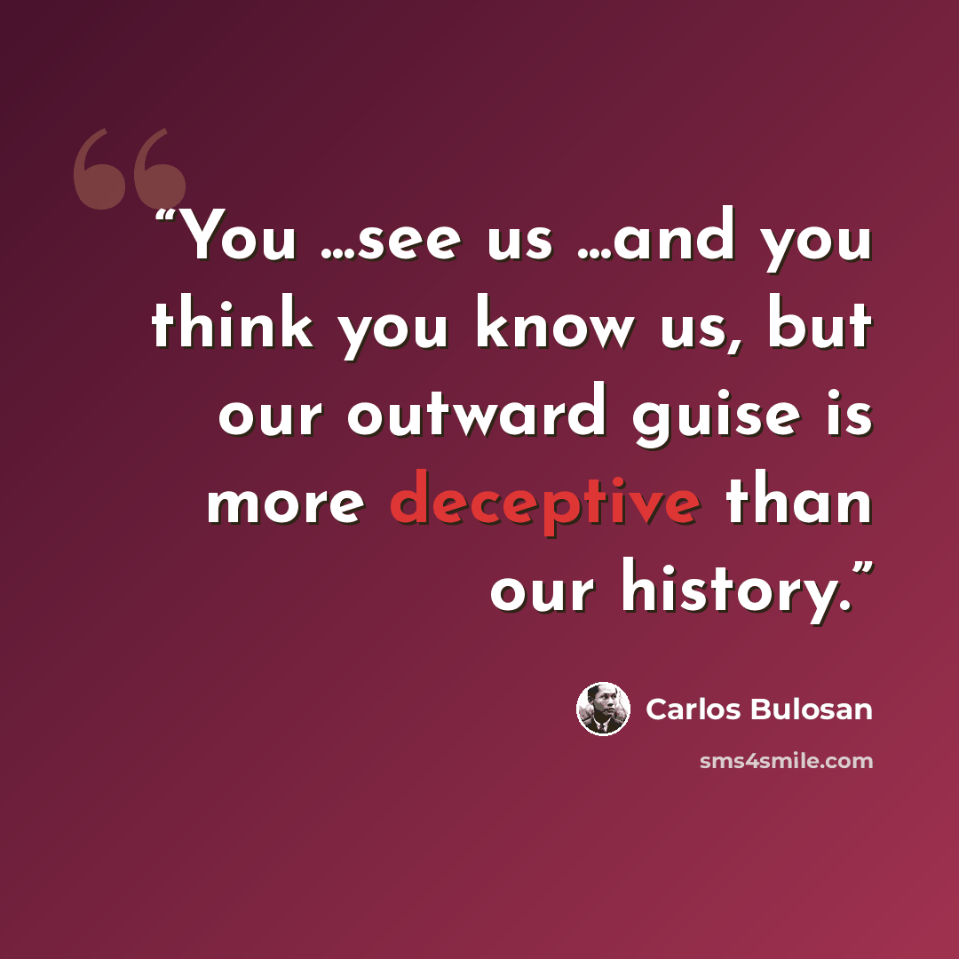 “You ...see us ...and you think you know us, but our outward guise is more deceptive than our history.” quote by Carlos Bulosan