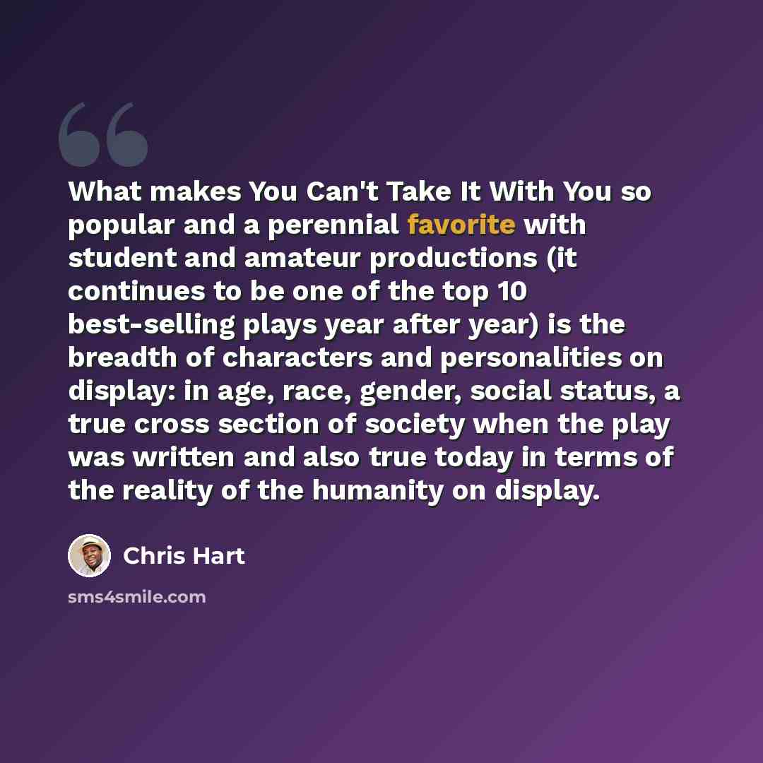 “What makes You Can't Take It With You so popular and a perennial favorite with student and amateur productions (it continues to be one of the top 10 best-selling plays year after year) is the breadth of characters and personalities on display: in age, race, gender, social status, a true cross…” quote by Chris Hart