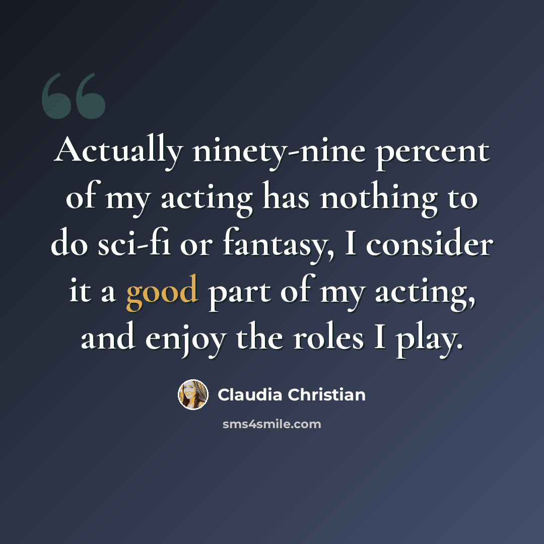 “Actually ninety-nine percent of my acting has nothing to do sci-fi or fantasy, I consider it a good part of my acting, and enjoy the roles I play.” quote by Claudia Christian