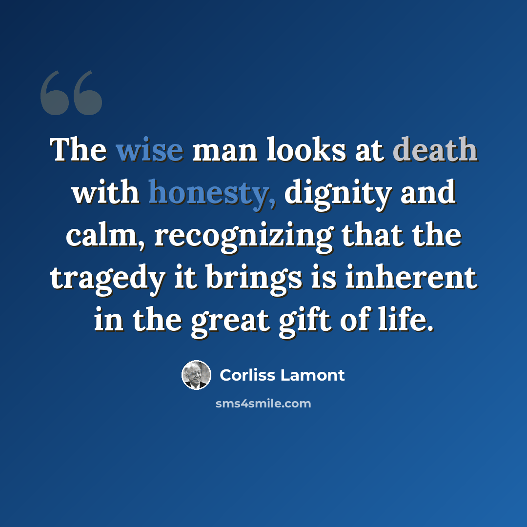 “The wise man looks at death with honesty, dignity and calm, recognizing that the tragedy it brings is inherent in the great gift of life.” quote by Corliss Lamont