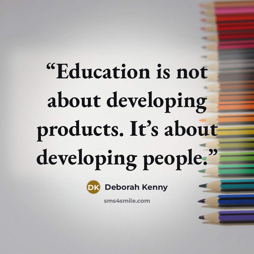 “Education is not about developing products. It’s about developing people.” quote by Deborah Kenny