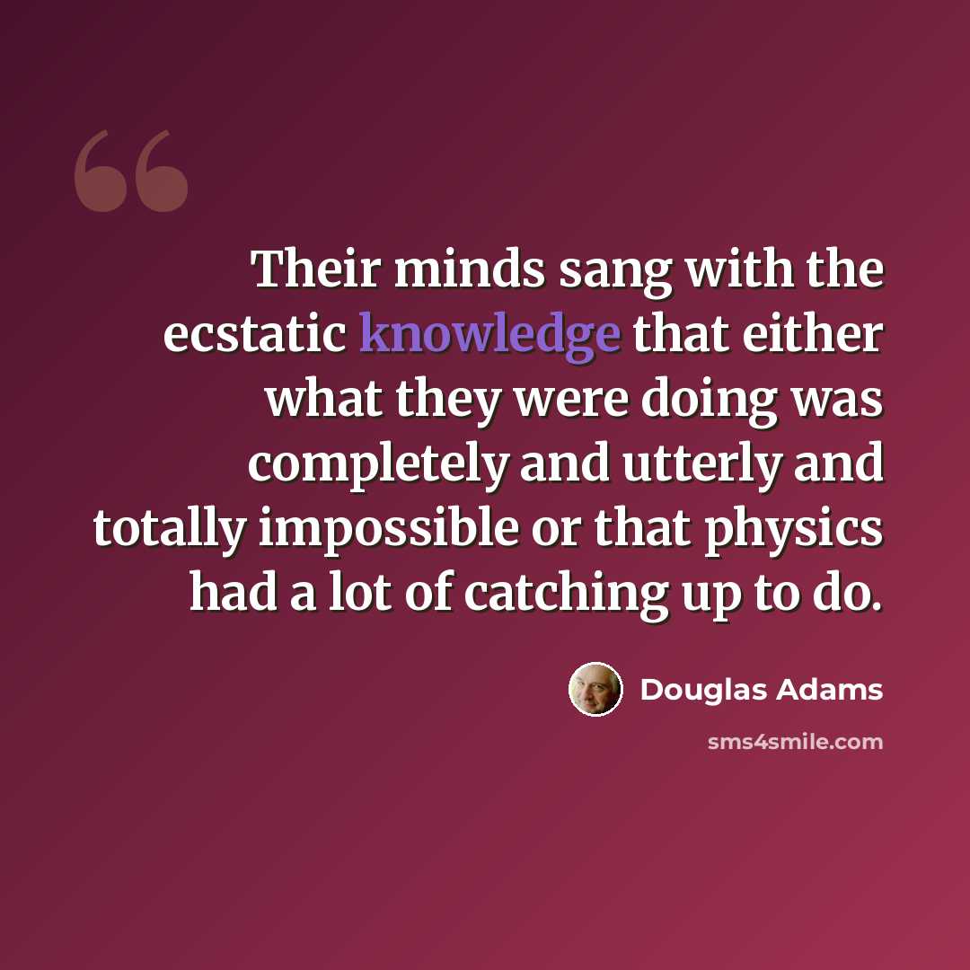 “Their minds sang with the ecstatic knowledge that either what they were doing was completely and utterly and totally impossible or that physics had a lot of catching up to do.” quote by Douglas Adams