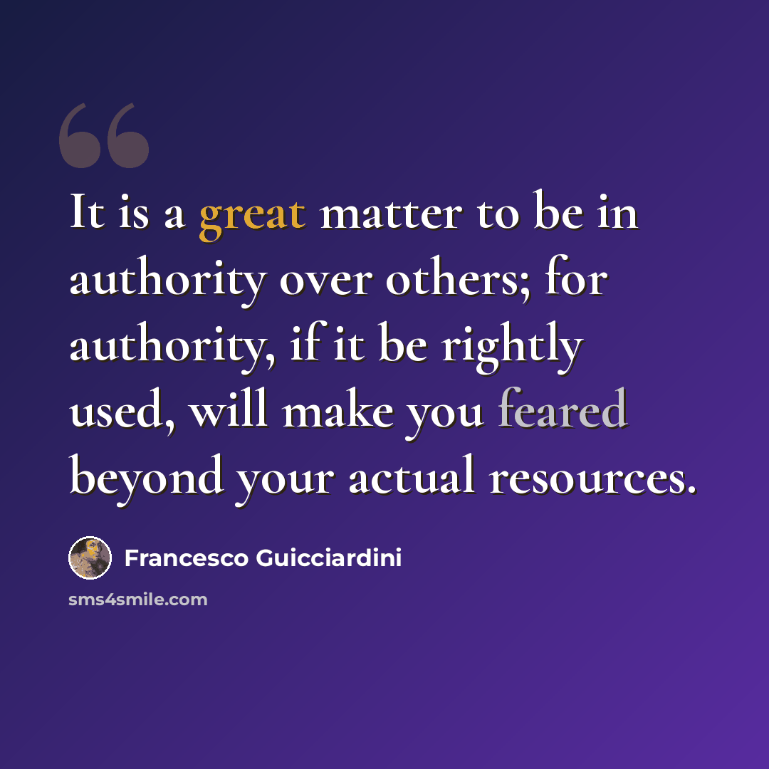 “It is a great matter to be in authority over others; for authority, if it be rightly used, will make you feared beyond your actual resources.” quote by Francesco Guicciardini