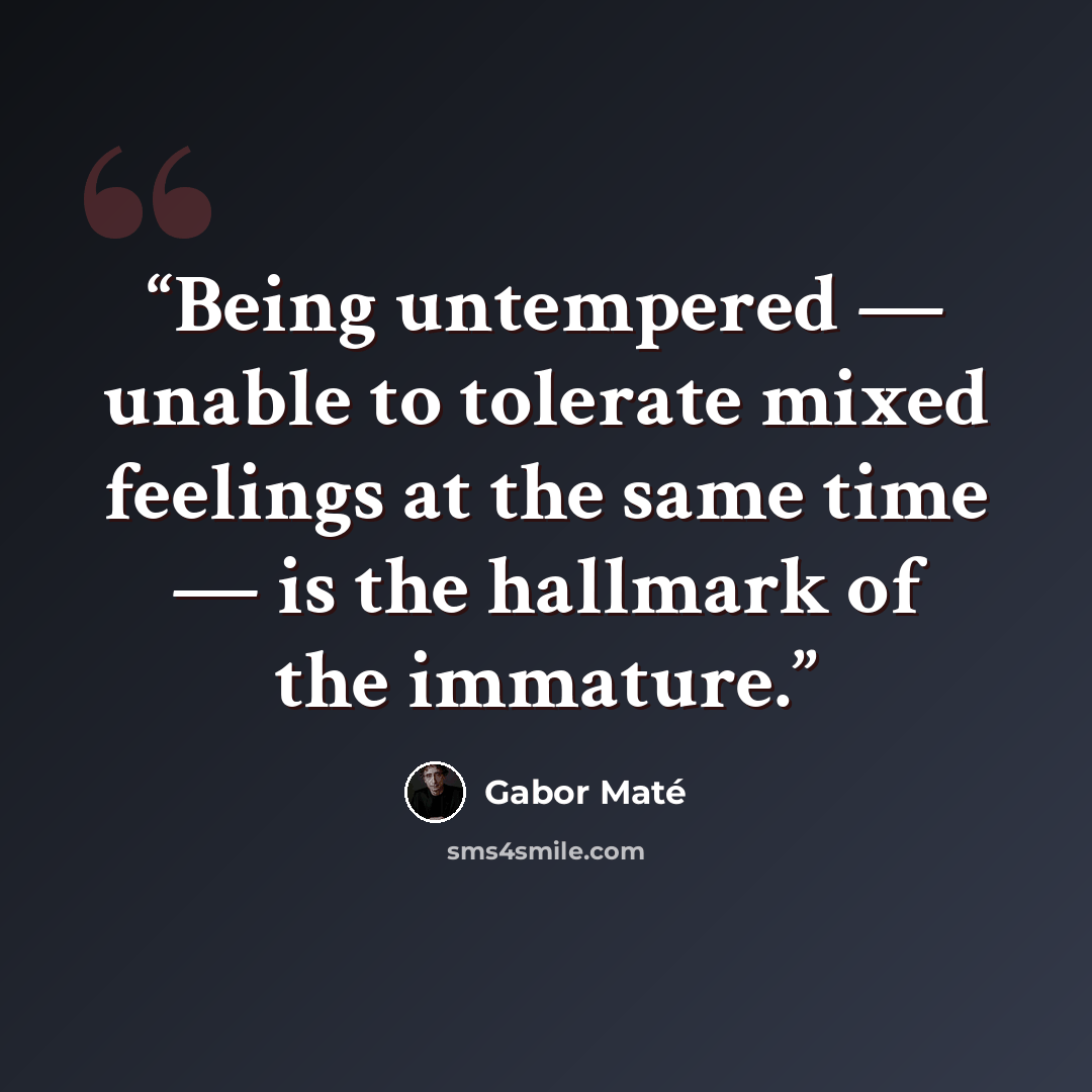 “Being untempered — unable to tolerate mixed feelings at the same time — is the hallmark of the immature.” quote by Gabor Maté