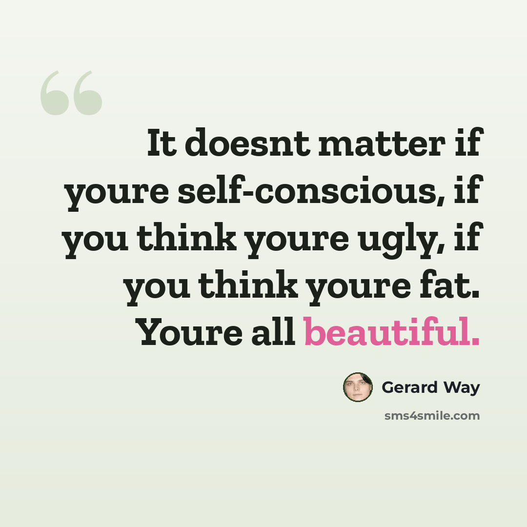 “It doesnt matter if youre self-conscious, if you think youre ugly, if you think youre fat. Youre all beautiful.” quote by Gerard Way