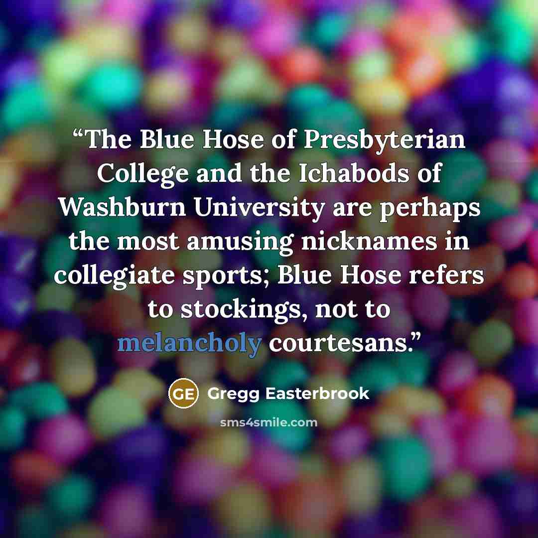 “The Blue Hose of Presbyterian College and the Ichabods of Washburn University are perhaps the most amusing nicknames in collegiate sports; Blue Hose refers to stockings, not to melancholy courtesans.” quote by Gregg Easterbrook