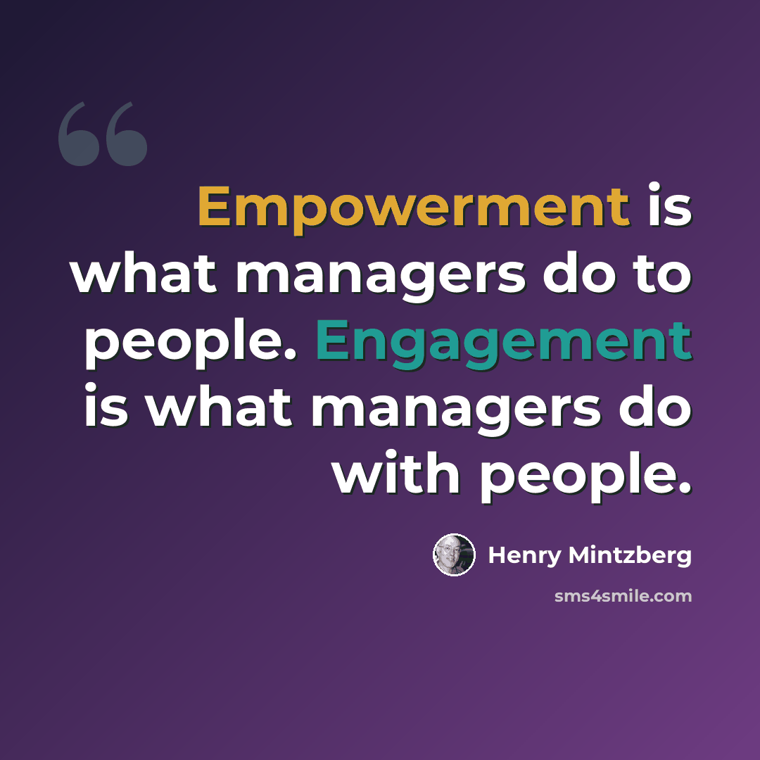 “Empowerment is what managers do to people. Engagement is what managers do with people.” quote by Henry Mintzberg