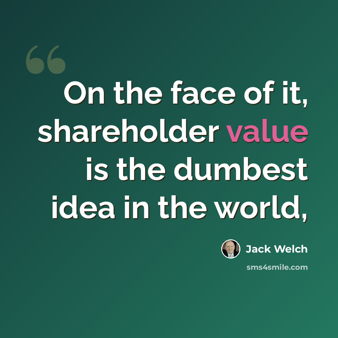 “On the face of it, shareholder value is the dumbest idea in the world,” quote by Jack Welch